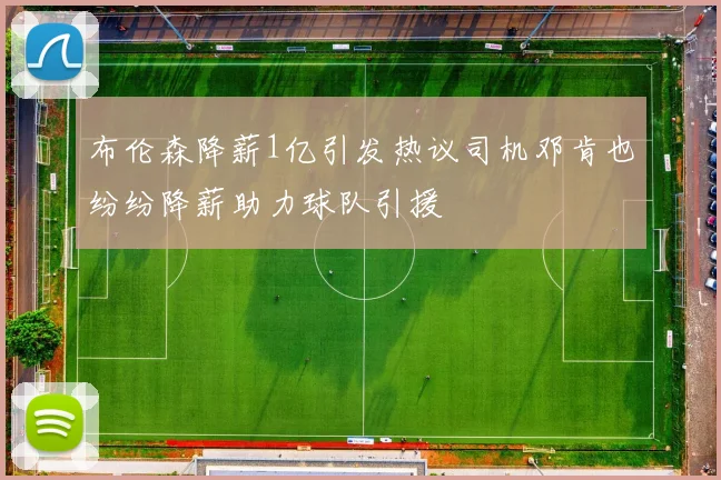 布伦森降薪1亿引发热议司机邓肯也纷纷降薪助力球队引援