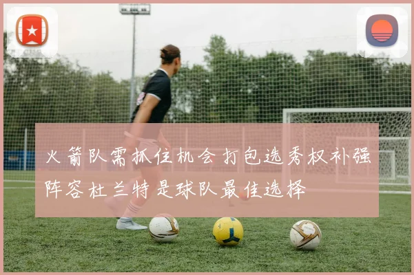 火箭队需抓住机会打包选秀权补强阵容杜兰特是球队最佳选择