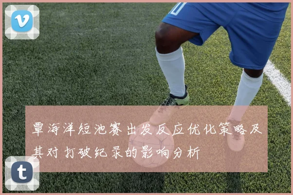 覃海洋短池赛出发反应优化策略及其对打破纪录的影响分析