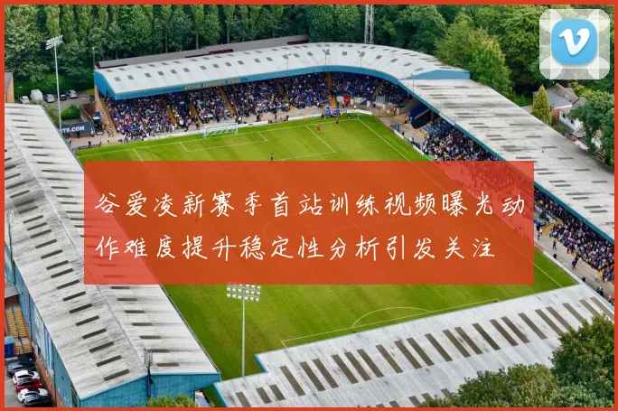 谷爱凌新赛季首站训练视频曝光动作难度提升稳定性分析引发关注