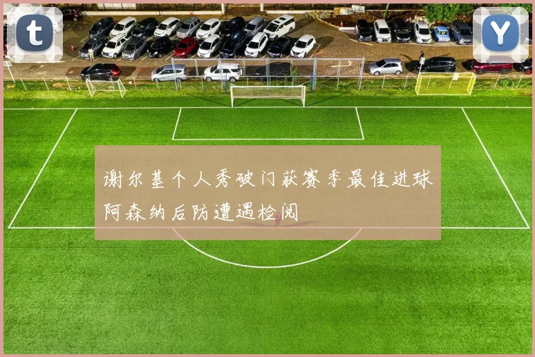 谢尔基个人秀破门获赛季最佳进球阿森纳后防遭遇检阅