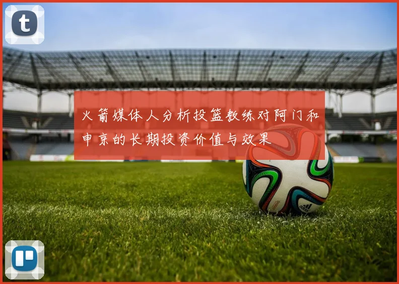 火箭媒体人分析投篮教练对阿门和申京的长期投资价值与效果